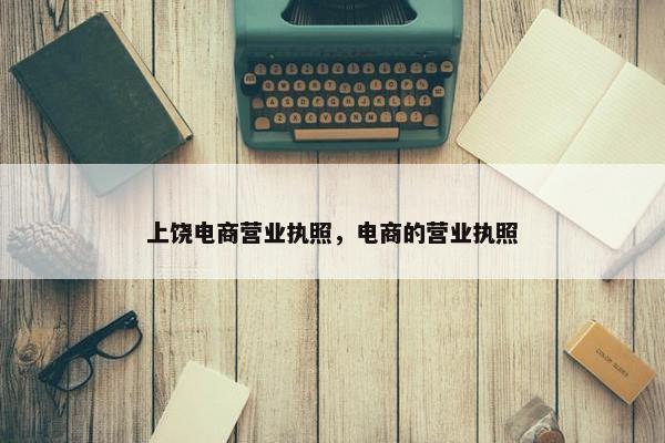 上饶电商营业执照，电商的营业执照