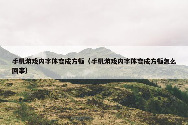 手机游戏内字体变成方框（手机游戏内字体变成方框怎么回事）