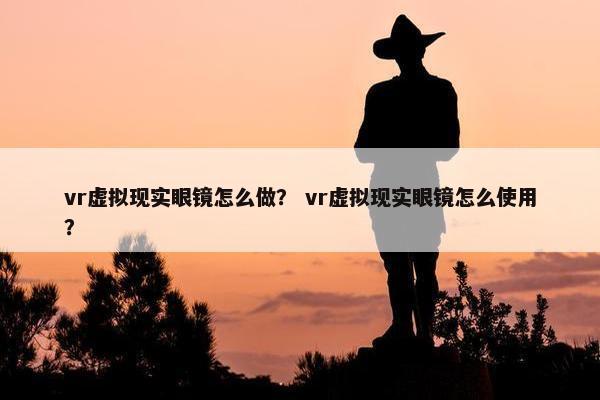 vr虚拟现实眼镜怎么做？ vr虚拟现实眼镜怎么使用？