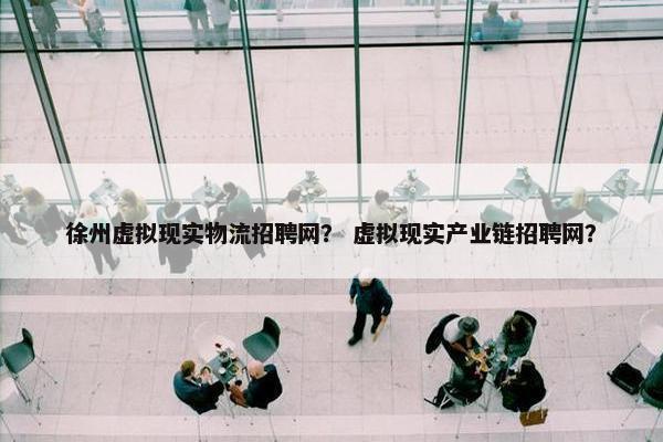 徐州虚拟现实物流招聘网？ 虚拟现实产业链招聘网？