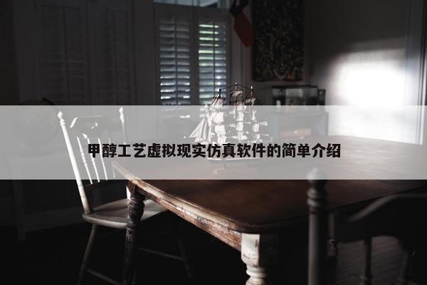 甲醇工艺虚拟现实仿真软件的简单介绍