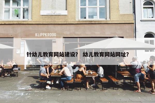 针幼儿教育网站建设？ 幼儿教育网站网址？