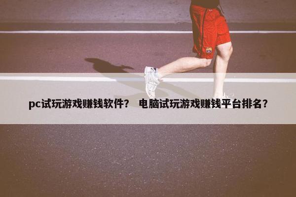 pc试玩游戏赚钱软件？ 电脑试玩游戏赚钱平台排名？