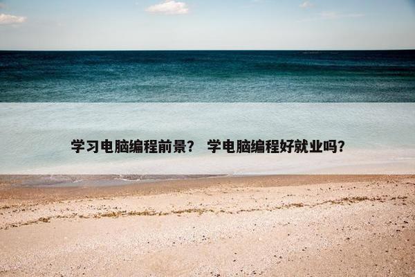 学习电脑编程前景？ 学电脑编程好就业吗？