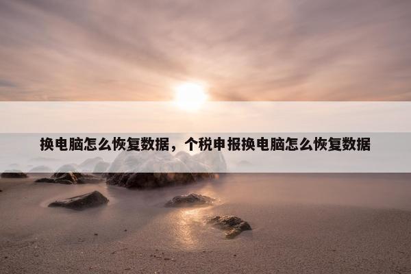 换电脑怎么恢复数据，个税申报换电脑怎么恢复数据