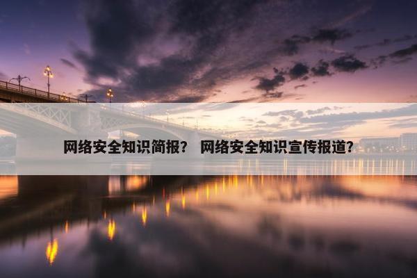 网络安全知识简报？ 网络安全知识宣传报道？