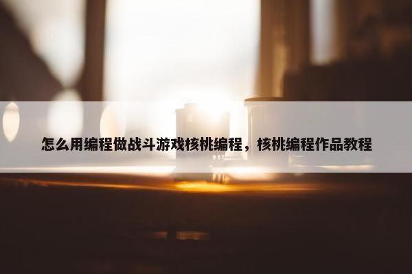 怎么用编程做战斗游戏核桃编程，核桃编程作品教程