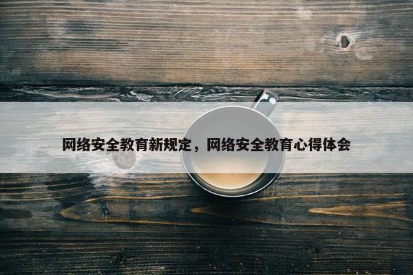 网络安全教育新规定，网络安全教育心得体会