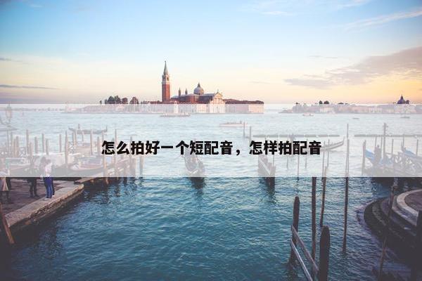 怎么拍好一个短配音，怎样拍配音