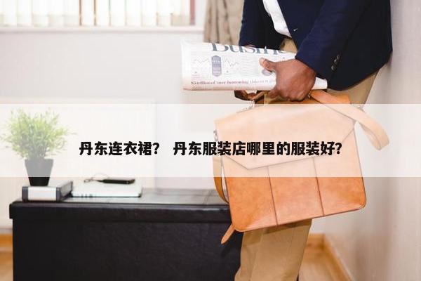 丹东连衣裙？ 丹东服装店哪里的服装好？