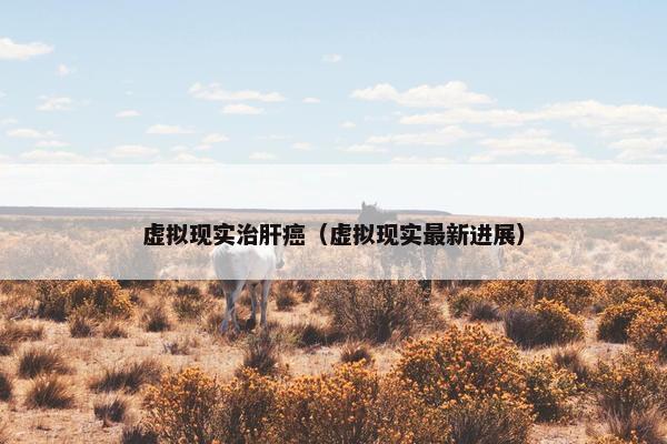 虚拟现实治肝癌（虚拟现实最新进展）