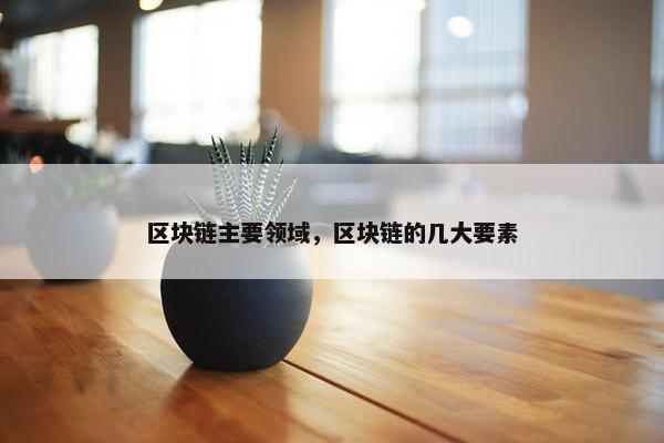 区块链主要领域，区块链的几大要素