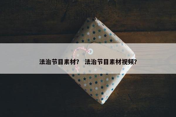 法治节目素材？ 法治节目素材视频？