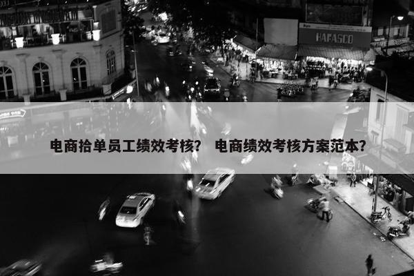 电商拾单员工绩效考核？ 电商绩效考核方案范本？