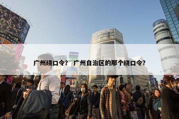 广州绕口令？ 广州自治区的那个绕口令？