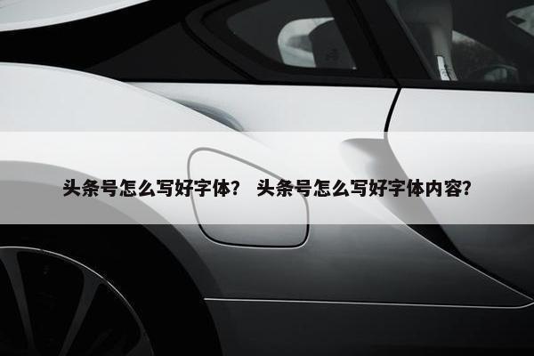 头条号怎么写好字体？ 头条号怎么写好字体内容？