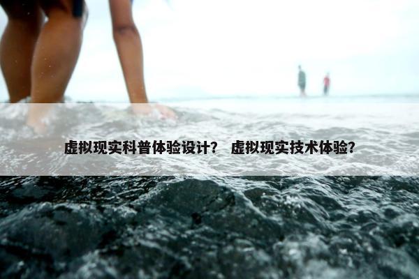 虚拟现实科普体验设计？ 虚拟现实技术体验？