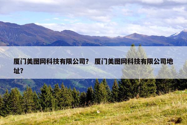 厦门美图网科技有限公司？ 厦门美图网科技有限公司地址？