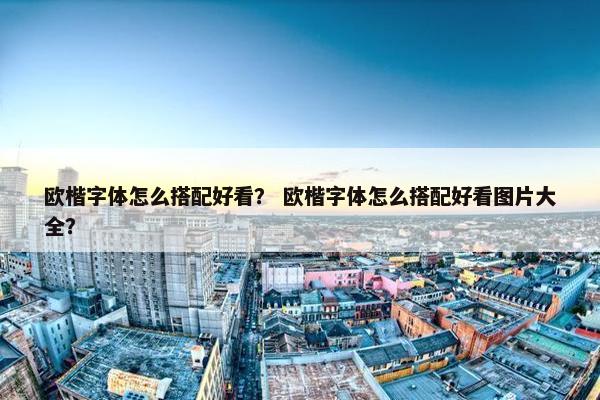 欧楷字体怎么搭配好看？ 欧楷字体怎么搭配好看图片大全？