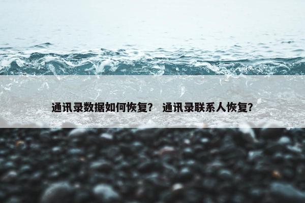 通讯录数据如何恢复？ 通讯录联系人恢复？