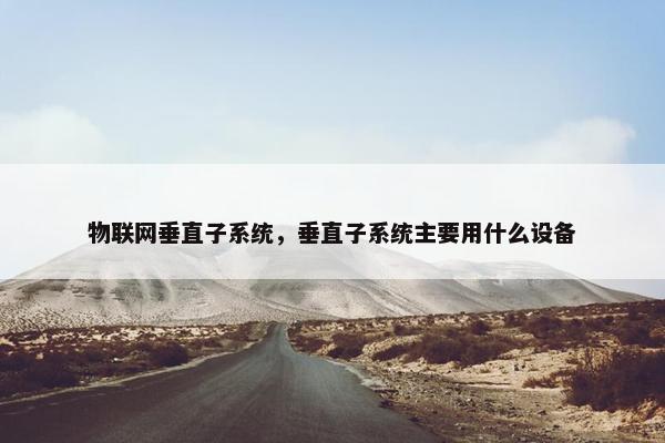 物联网垂直子系统，垂直子系统主要用什么设备
