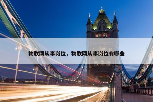 物联网从事岗位，物联网从事岗位有哪些
