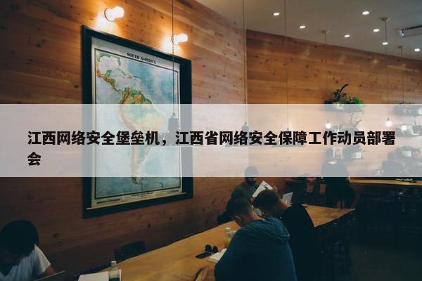 江西网络安全堡垒机，江西省网络安全保障工作动员部署会
