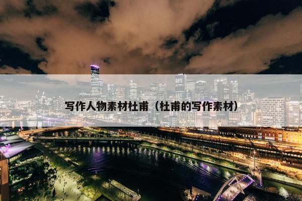 写作人物素材杜甫（杜甫的写作素材）