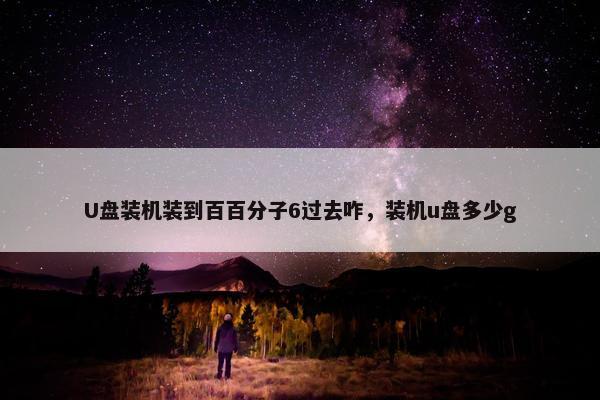 U盘装机装到百百分子6过去咋，装机u盘多少g