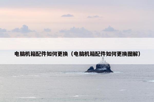 电脑机箱配件如何更换（电脑机箱配件如何更换图解）