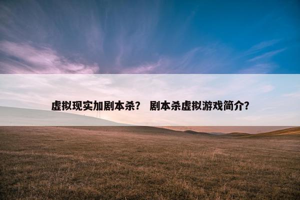 虚拟现实加剧本杀？ 剧本杀虚拟游戏简介？