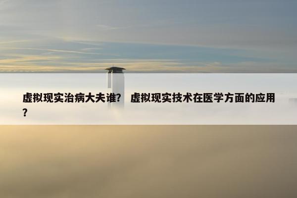 虚拟现实治病大夫谁？ 虚拟现实技术在医学方面的应用？