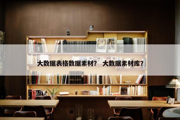 大数据表格数据素材？ 大数据素材库？