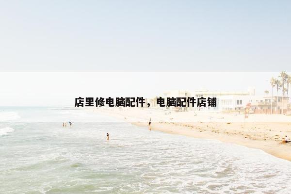 店里修电脑配件，电脑配件店铺