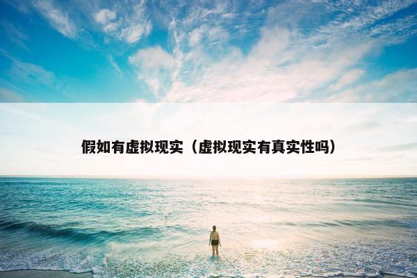 假如有虚拟现实（虚拟现实有真实性吗）