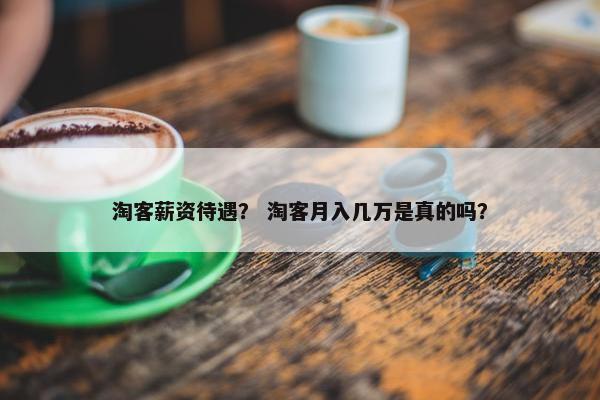 淘客薪资待遇？ 淘客月入几万是真的吗？