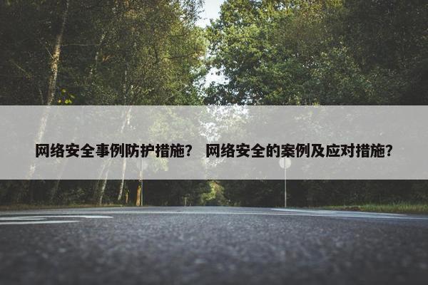 网络安全事例防护措施？ 网络安全的案例及应对措施？