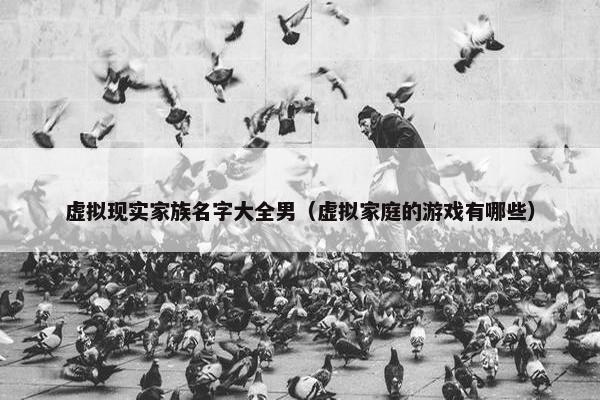 虚拟现实家族名字大全男（虚拟家庭的游戏有哪些）