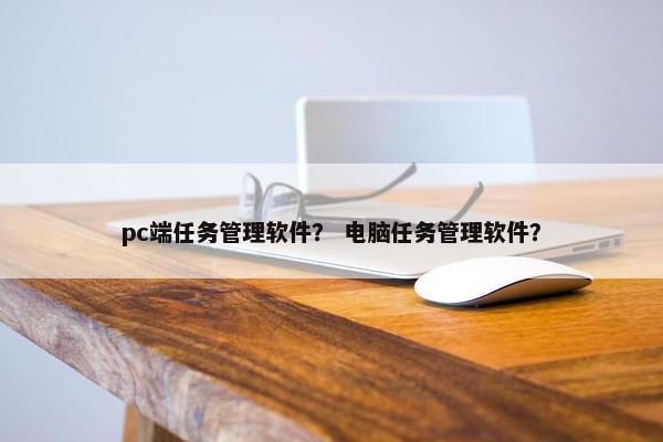 pc端任务管理软件？ 电脑任务管理软件？