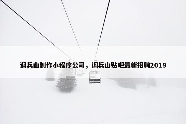 调兵山制作小程序公司，调兵山贴吧最新招聘2019