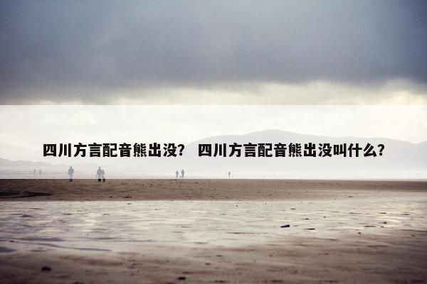 四川方言配音熊出没？ 四川方言配音熊出没叫什么？