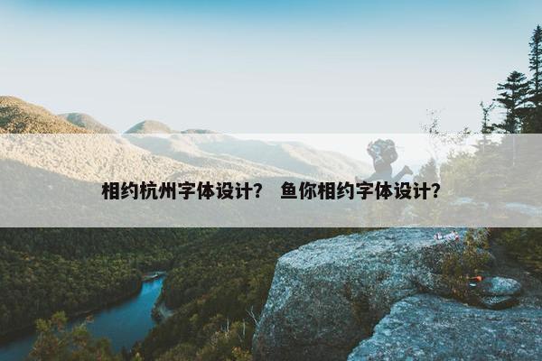 相约杭州字体设计？ 鱼你相约字体设计？