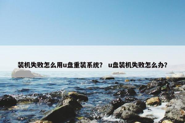 装机失败怎么用u盘重装系统？ u盘装机失败怎么办？