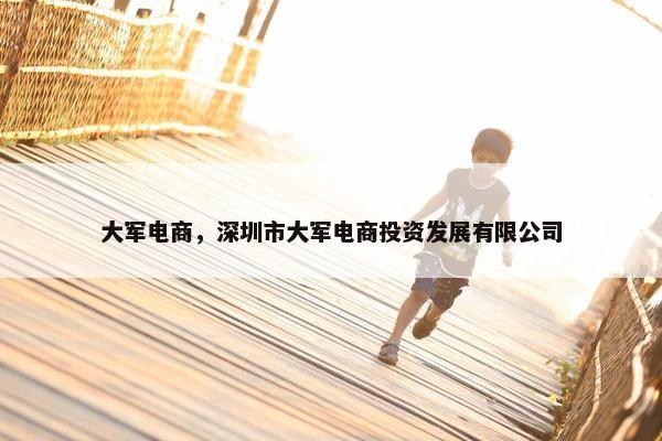 大军电商，深圳市大军电商投资发展有限公司