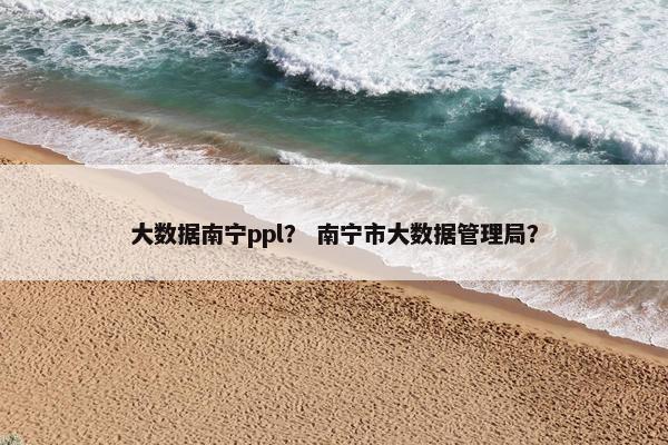 大数据南宁ppl？ 南宁市大数据管理局？