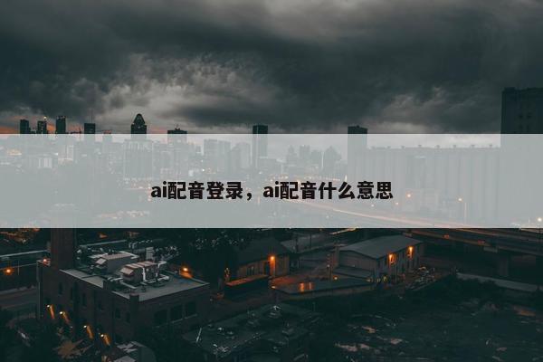 ai配音登录，ai配音什么意思