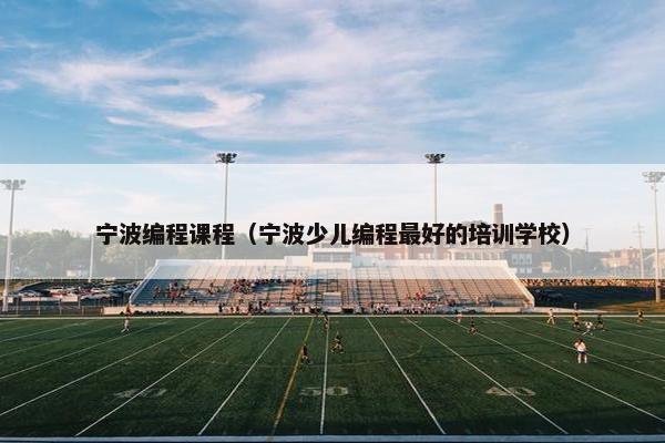 宁波编程课程（宁波少儿编程最好的培训学校）