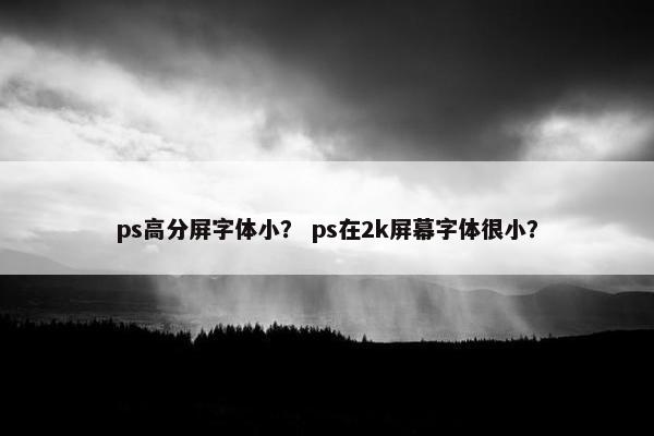 ps高分屏字体小？ ps在2k屏幕字体很小？