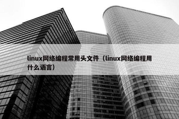 linux网络编程常用头文件（linux网络编程用什么语言）