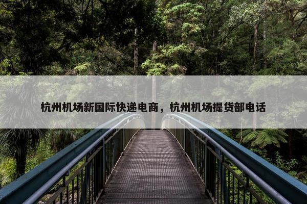 杭州机场新国际快递电商，杭州机场提货部电话